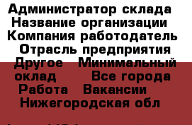 Администратор склада › Название организации ­ Компания-работодатель › Отрасль предприятия ­ Другое › Минимальный оклад ­ 1 - Все города Работа » Вакансии   . Нижегородская обл.